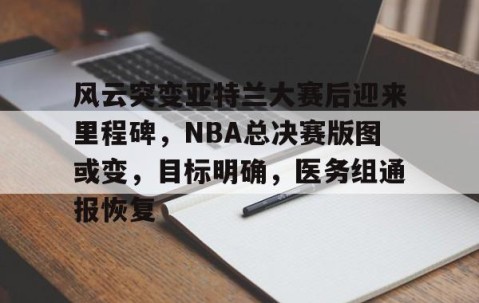 开云体育-风云突变亚特兰大赛后迎来里程碑，NBA总决赛版图或变，目标明确，医务组通报恢复的简单介绍